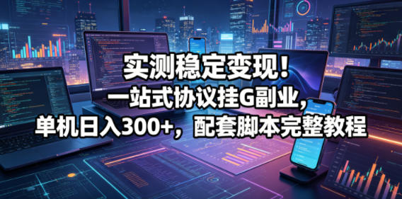 实测稳定变现！一站式协议挂G副业，单机日入300+，配套脚本完整教程【揭秘】-我爱项目网