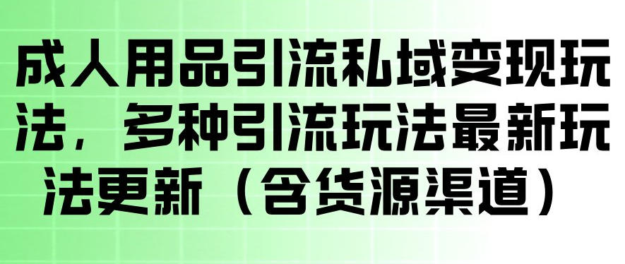 成人用品引流私域变现玩法，多种引流玩法最新玩法，操作简单（含货源渠道）-我爱项目网