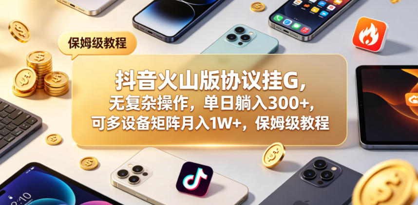 抖音火山版协议挂G，无复杂操作，单日躺入300+，可多设备矩阵月入1W+，保姆级教程【揭秘】-我爱项目网