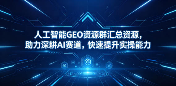 人工智能GEO资源群汇总资源，助力深耕AI赛道，快速提升实操能力-我爱项目网