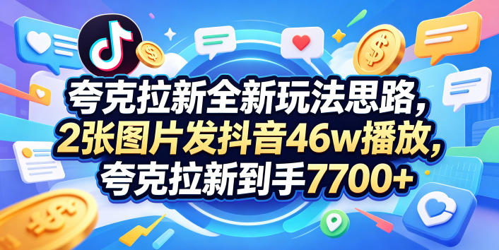夸克拉新全新玩法思路，2张图片发抖音46w播放，夸克拉新到手7700+，3385字完整教程附上【付费文章】-我爱项目网