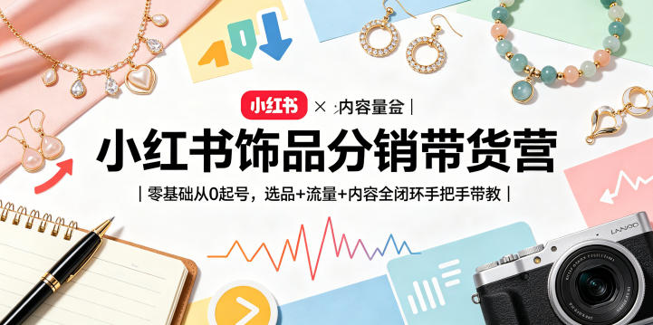 小红书饰品分销带货营｜零基础从0起号，选品+流量+内容全闭环手把手带教-我爱项目网