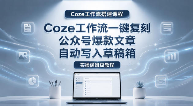 【Coze工作流搭建实操教程】coze工作流一键复刻公众号爆款文章，自动写入草稿箱！全流程保姆级教学-我爱项目网