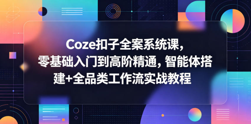 Coze扣子全案系统课，零基础入门到高阶精通，智能体搭建+全品类工作流实战教程-我爱项目网