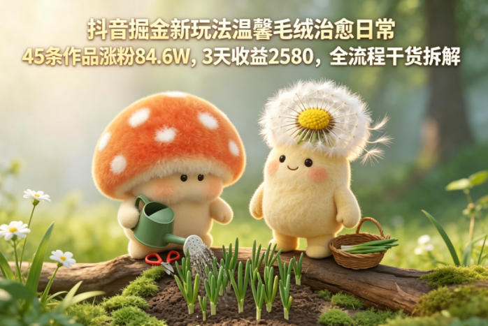 抖音掘金新玩法温馨毛绒治愈日常，45条作品涨粉84.6W，3天收益2580，全流程干货拆解-我爱项目网