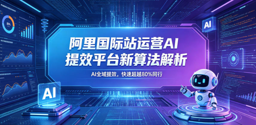 阿里国际站运营AI提效平台新算法解析26年5月新课，AI全域提效，快速超越80%同行-我爱项目网