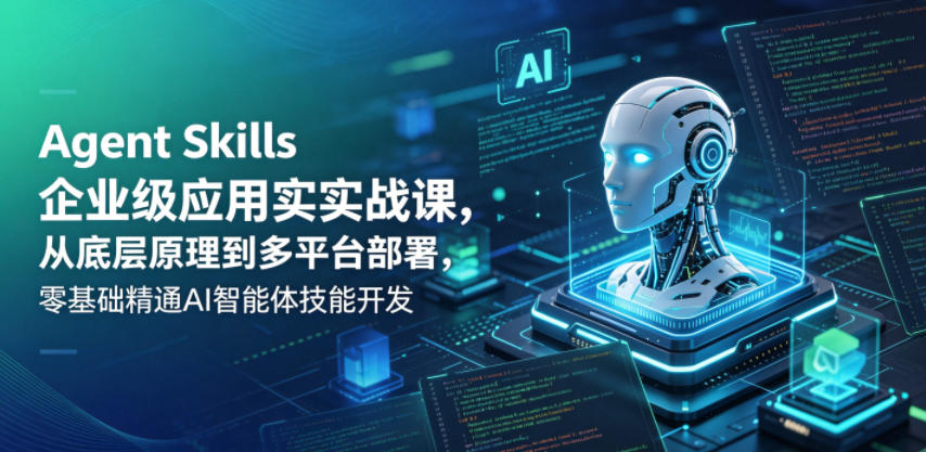 Agent Skills企业级应用实战课，从底层原理到多平台部署，零基础精通AI智能体技能开发-我爱项目网