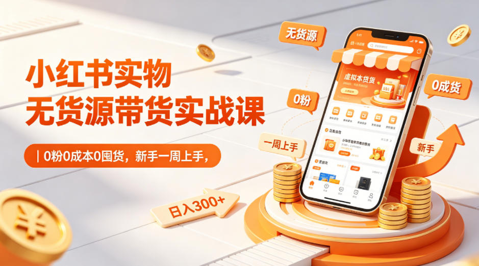 小红书实物无货源带货实战课｜0粉0成本0囤货，新手一周上手，日入300+-我爱项目网