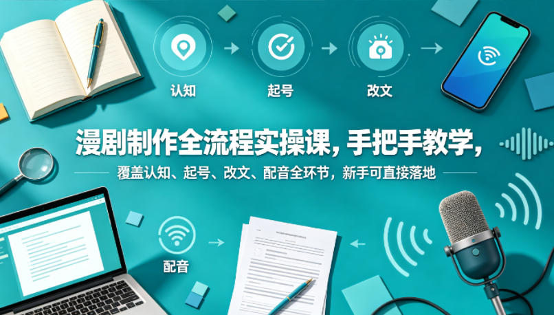 漫剧制作全流程实操课，手把手教学，覆盖认知、起号、改文、配音全环节，新手可直接落地-我爱项目网