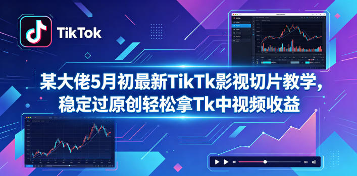 某大佬5月初最新TikTk影视切片教学，稳定过原创轻松拿Tk中视频收益-我爱项目网