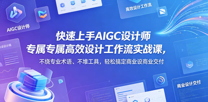 快速上手AIGC设计师专属高效设计工作流实战课，不绕专业术语、不堆工具，轻松搞定商业设计交付-我爱项目网