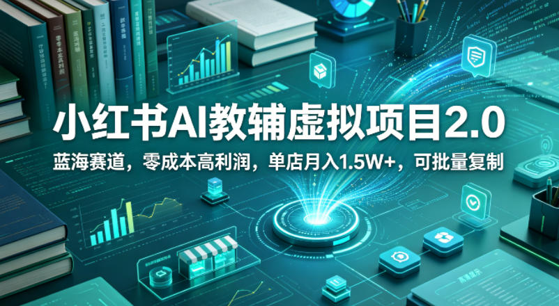 小红书AI教辅虚拟项目2.0，蓝海赛道，零成本高利润，单店月入1.5W+，可批量复制-我爱项目网