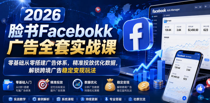 2026脸书Facebook广告全套实战课，零基础从零搭建广告体系，精准投放优化数据，解锁跨境广告稳定变现玩法-我爱项目网