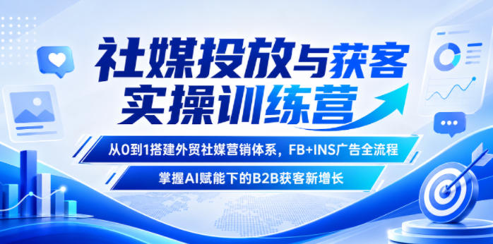 社媒投放与获客实操训练营，从0到1搭建外贸社媒营销体系，FB+INS广告全流程，掌握AI赋能下的B2B获客新增长-我爱项目网