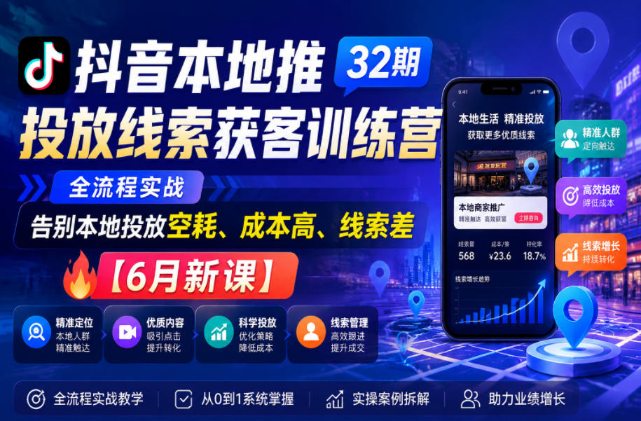 抖音本地推投放线索获客训练营32期，全流程实战，告别本地投放空耗、成本高、线索差【6月新课】-我爱项目网