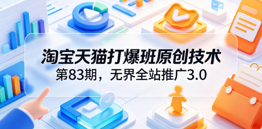 淘宝天猫打爆班原创技术第83期，无界全站推广3.0，实现店铺高投产爆单增收-我爱项目网