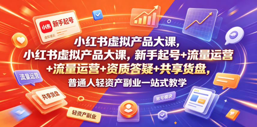 小红书虚拟产品大课，新手起号+流量运营+资质答疑+共享货盘，普通人轻资产副业一站式教学-我爱项目网