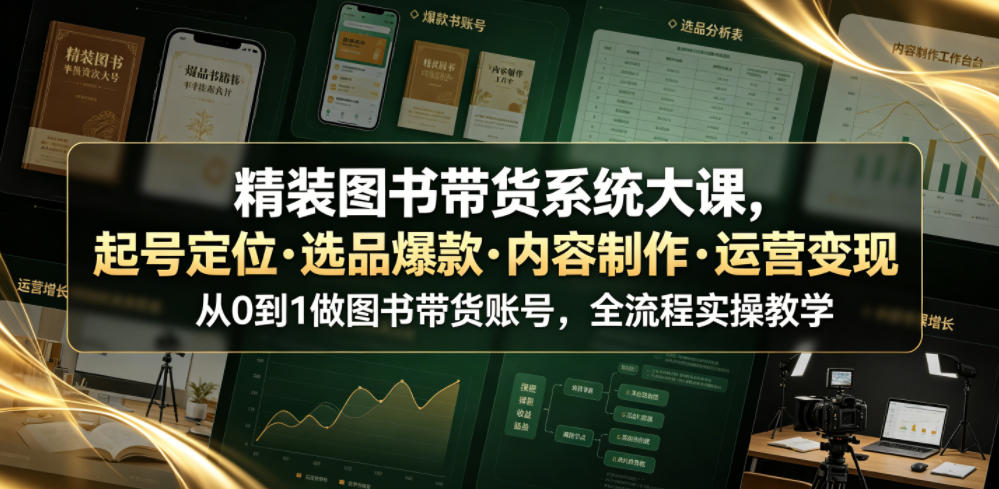 精装图书带货系统大课,起号定位・选品爆款・内容制作・运营变现,从0到1做图书带货账号,全流程实操教学-我爱项目网