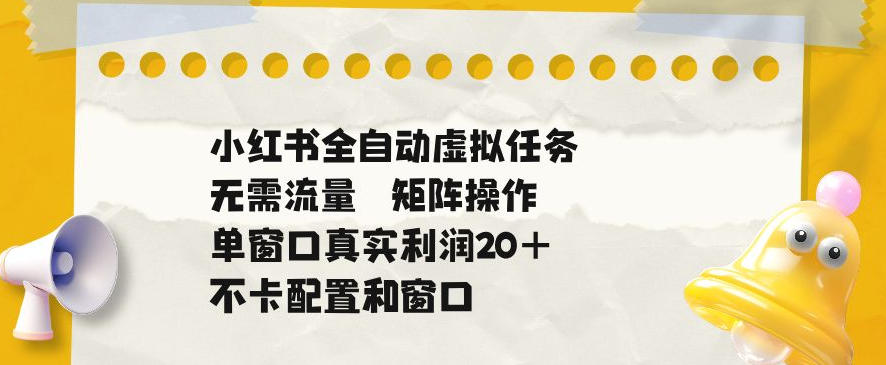 小红书全自动虚拟任务，矩阵操作无需流量，单窗口20+真实收益，不卡配置和窗口【揭秘】-我爱项目网