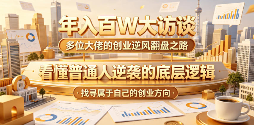 年入百W大访谈，多位大佬的创业逆风翻盘之路，看懂普通人逆袭的底层逻辑，找寻属于自己的创业方向-我爱项目网