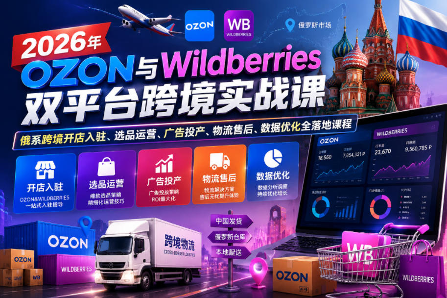 2026年OZON与Wildberries双平台跨境实战课，俄系跨境开店入驻、选品运营、广告投产、物流售后、数据优化全落地课程-我爱项目网