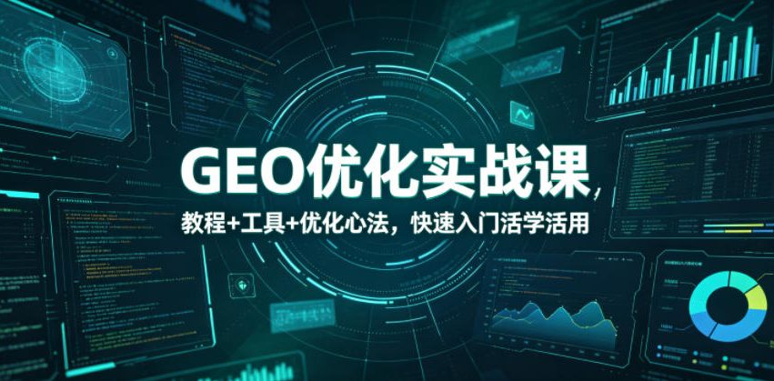 GEO优化实战课，教程+工具+优化心法，快速入门活学活用-我爱项目网