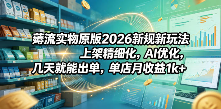 薅流实物原版2026新规新玩法，上架精细化，AI优化，几天就能出单，单店月收益1k+-我爱项目网