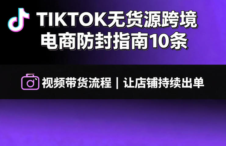 TIKTOK无货源跨境电商防封指南10条➕视频带货流程让自己的店铺持续出单【文档】-我爱项目网
