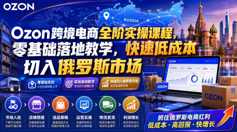 Ozon跨境电商全阶实操课程，零基础落地教学，快速低成本切入俄罗斯市场-我爱项目网