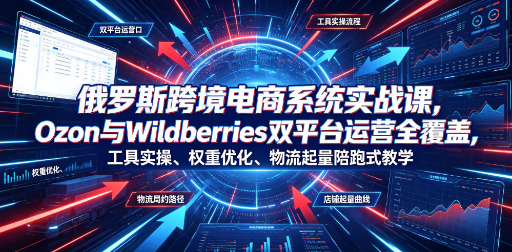 俄罗斯跨境电商系统实战课，Ozon与Wildberries双平台运营全覆盖，工具实操、权重优化、物流履约、店铺起量陪跑式教学-我爱项目网