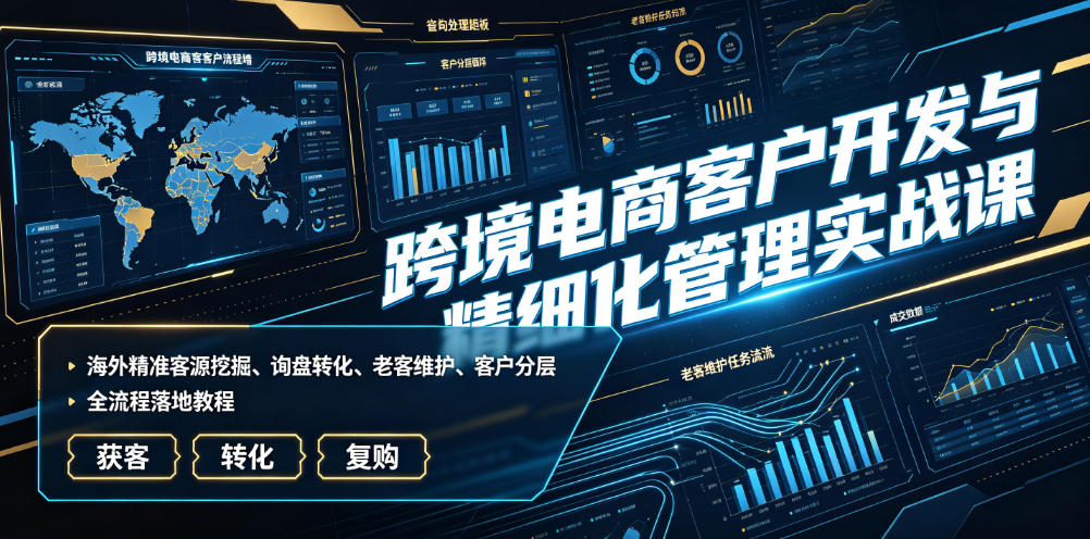 跨境电商客户开发与精细化管理实战课｜海外精准客源挖掘、询盘转化、老客维护、客户分层全流程落地教程-我爱项目网