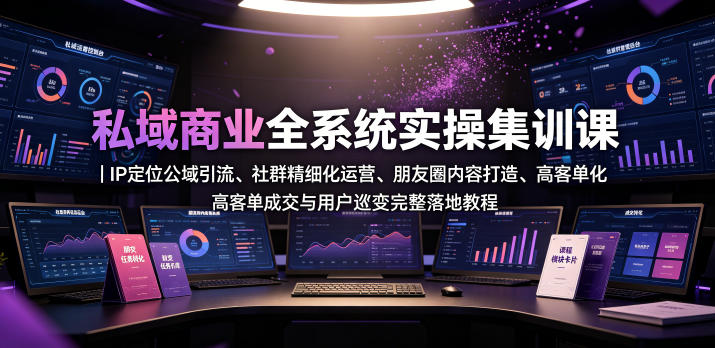 私域商业全系统实操课｜IP定位公域引流、社群精细化运营、朋友圈内容打造、高客单成交与用户裂变完整落地教程-我爱项目网