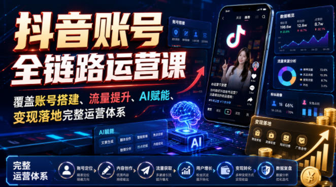 抖音账号全链路运营课，覆盖账号搭建、流量提升、AI赋能、变现落地完整运营体系-我爱项目网