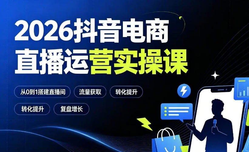 2026抖音电商直播运营实操课：从0到1搭建直播间，掌握流量获取、千川投放、转化提升与复盘增长-我爱项目网