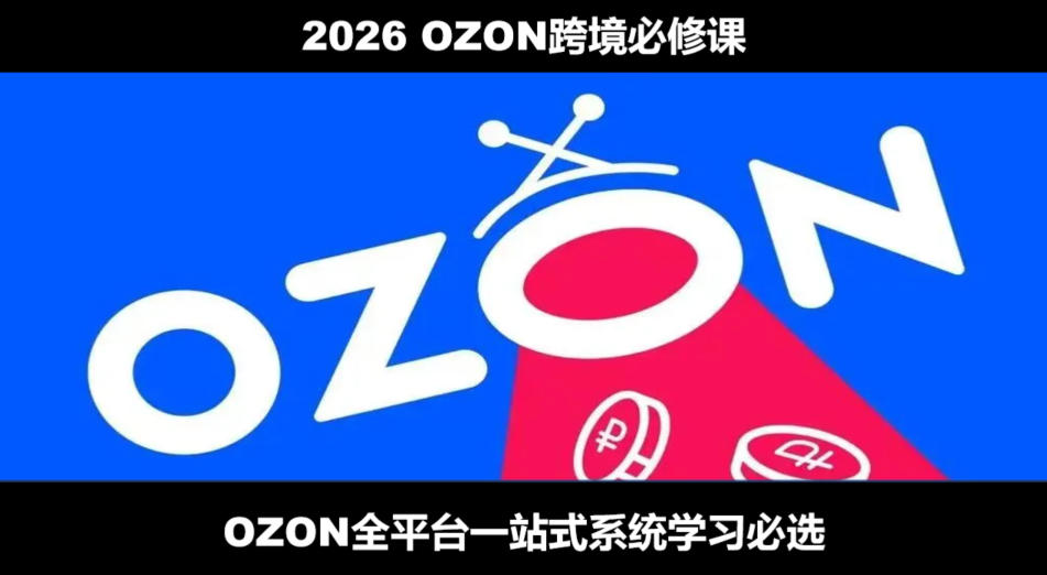 2026最新OZON全流程运营实操跨境电商平台教程，OZON全流程一站式系统学习必修课，从开店到跟卖到精铺-我爱项目网