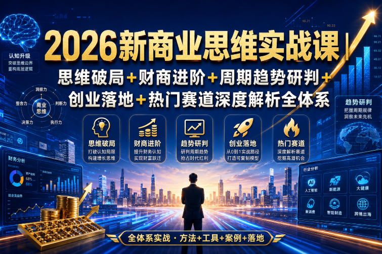 2026新商业思维实战课|思维破局+财商进阶+周期趋势研判+创业落地+热门赛道深度解析全体系-我爱项目网