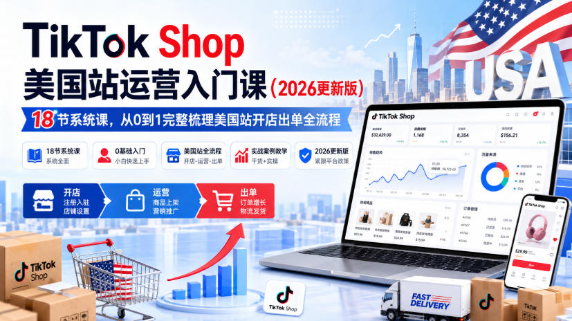 TikTok Shop美国站运营入门课（2026更新版），18节系统课，，从0到1完整梳理美国站开店出单全流程-我爱项目网