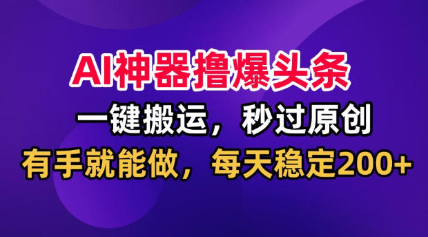 AI神器撸爆头条，一键搬运，秒过原创，有手就能做，每天稳定200+【揭秘】-我爱项目网