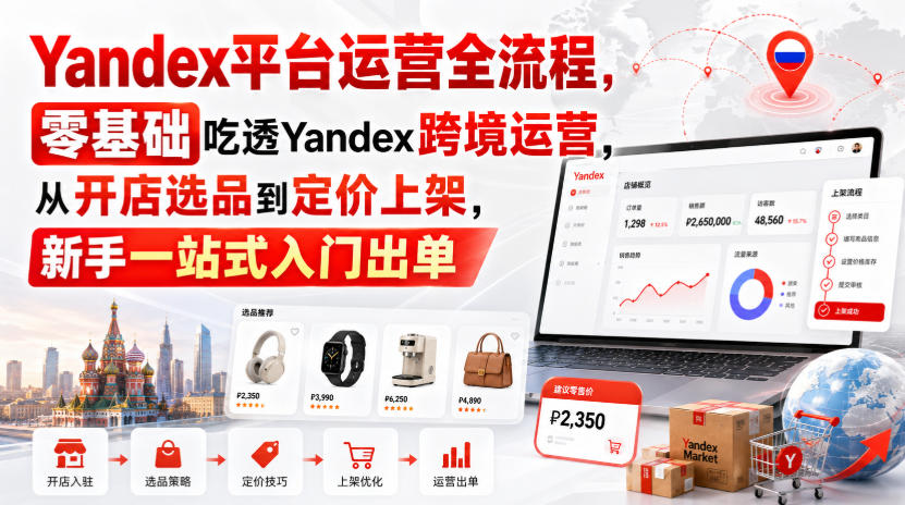 Yandex平台运营全流程，零基础吃透Yandex跨境运营，从开店选品到定价上架，新手一站式入门出单-我爱项目网