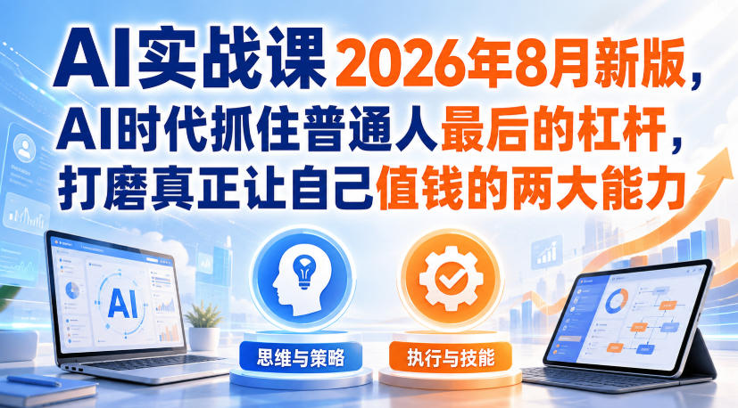 AI实战课2026年8月新版,AI时代抓住普通人最后的杠杆,打磨真正让自己值钱的两大能力-我爱项目网