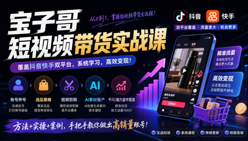 宝子哥短视频带货实战课,覆盖抖音快手双平台,账号养号、选品、剪辑,到AI素材量产、千川磁力金牛投流等(26年9月更新)-我爱项目网