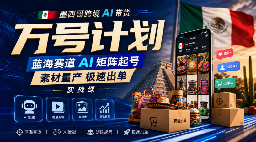 墨西哥跨境AI带货万号计划，蓝海赛道AI矩阵起号，素材量产极速出单实战课-我爱项目网