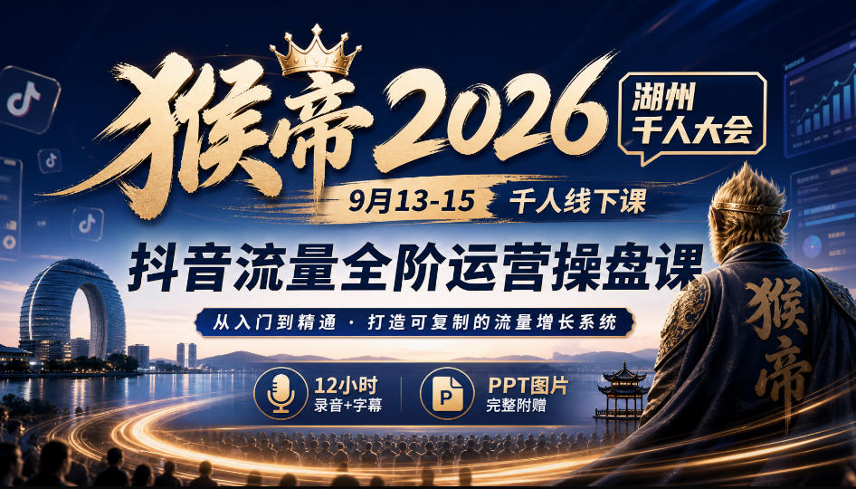 猴帝2026湖州千人大会9月13-15千人线下课，抖音流量全阶运营操盘课，12小时录音加字幕+ppt图片-我爱项目网