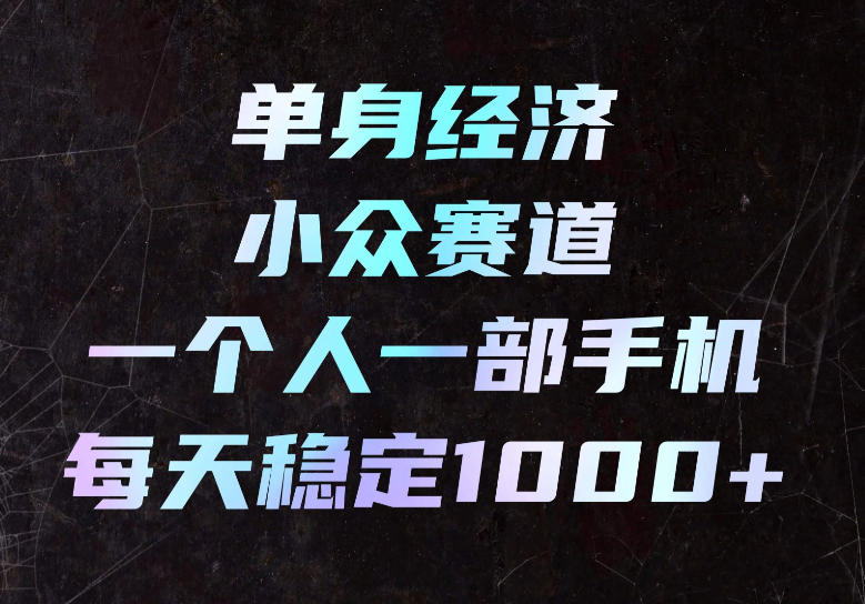 单身经济小众赛道，一个人一部手机，每天稳定1000+，长期可持续的赛道【揭秘】-我爱项目网