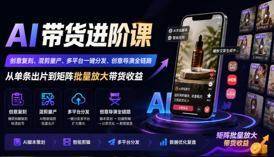 AI带货进阶课｜创意复刻、混剪量产、多平台一键分发、创意导演全链路，从单条出片到矩阵批量放大带货收益-我爱项目网