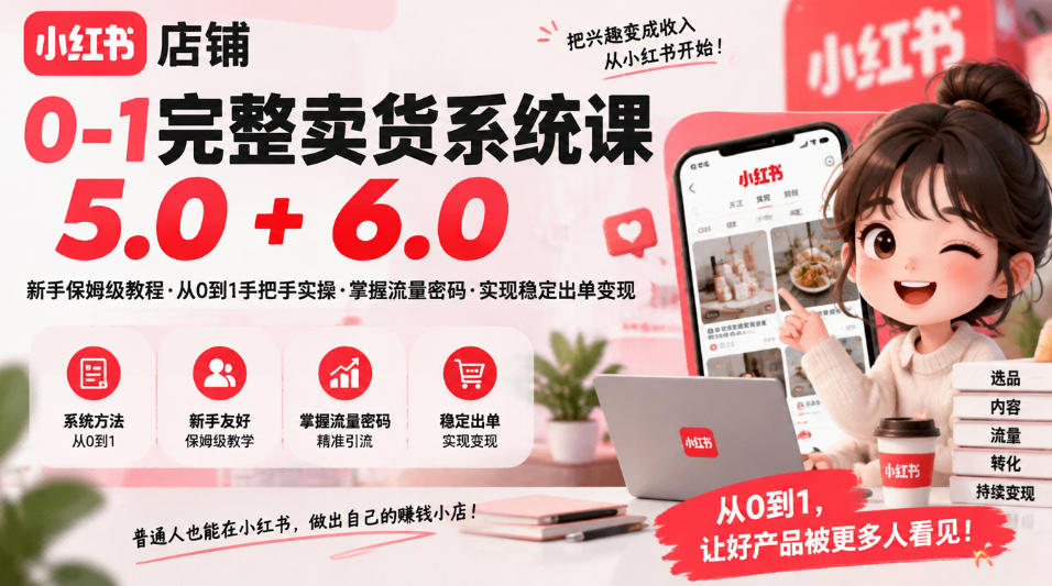 小红书店铺0-1完整卖货系统课5.0+6.0，新手保姆级教程·从0到1手把手实操·掌握流量密码·实现稳定出单变现-我爱项目网