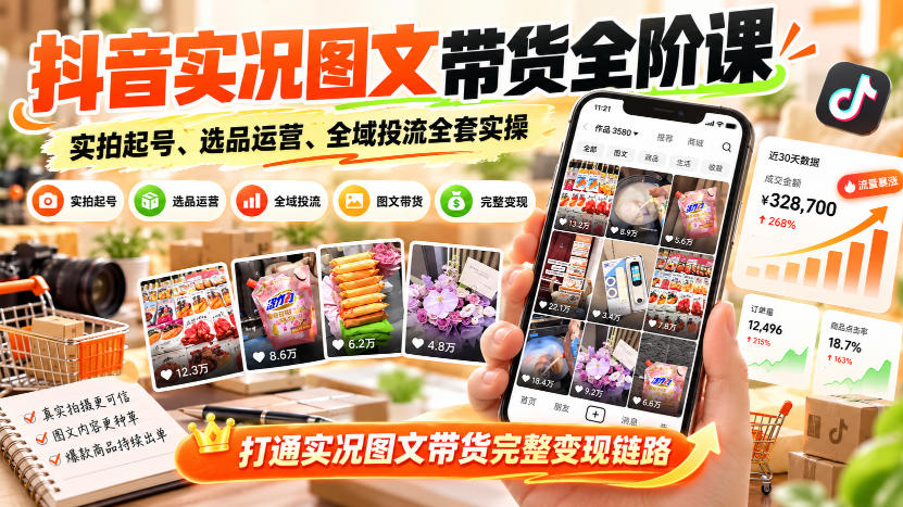 抖音实况图文带货全阶课｜实拍起号、选品运营、全域投流全套实操，打通实况图文带货完整变现链路-我爱项目网