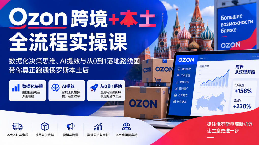 Ozon跨境+本土全流程实操课，数据化决策思维、AI提效与从0到1落地路线图，带你真正跑通俄罗斯本土店-我爱项目网