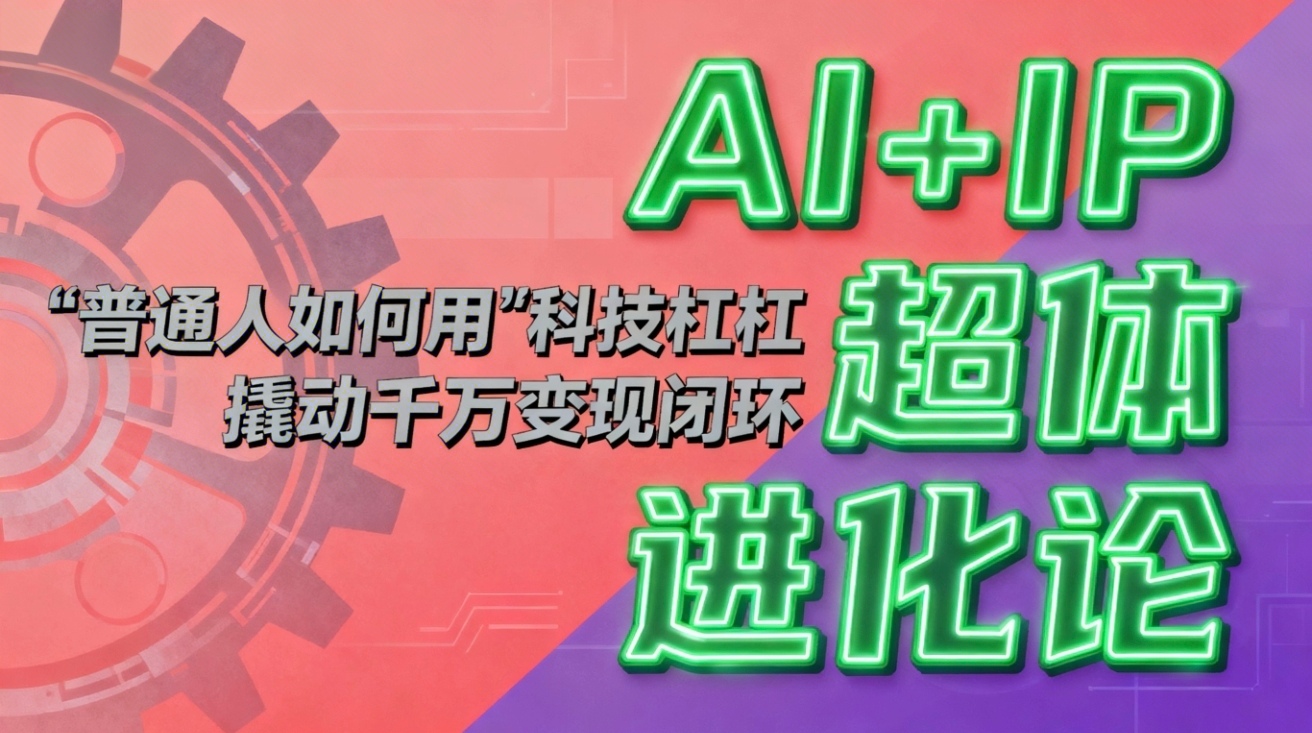 （16703期）AI+IP超体进化论：普通人如何用“科技杠杆”撬动千万变现闭环？-我爱项目网
