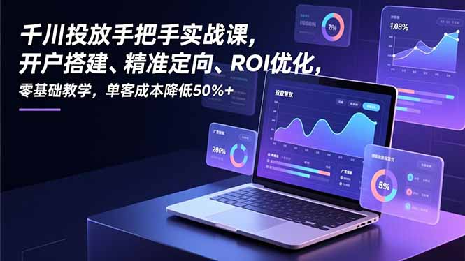 （16944期）千川投放手把手实战课，开户搭建、精准定向、ROI优化，零基础教学，单客成本降低50%+-我爱项目网